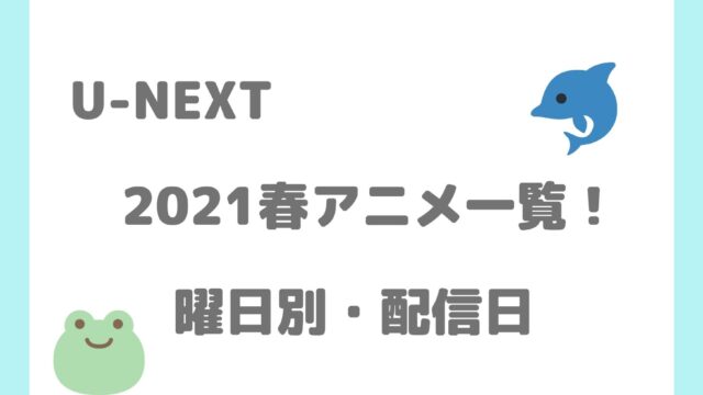 U Next 21春アニメ一覧 曜日別 配信日まとめ アニnavi