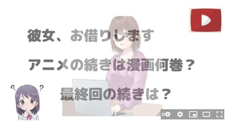 彼女、お借りします」アニメの続きは漫画何巻の何話から？最終回の